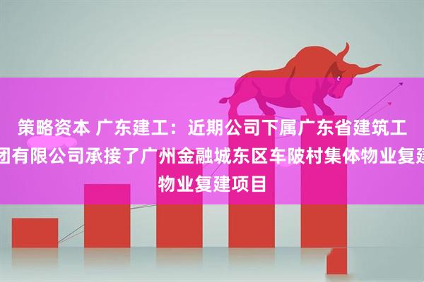 策略资本 广东建工：近期公司下属广东省建筑工程集团有限公司承接了广州金融城东区车陂村集体物业复建项目