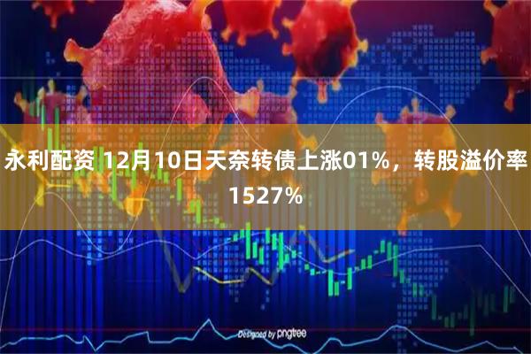 永利配资 12月10日天奈转债上涨01%，转股溢价率1527%