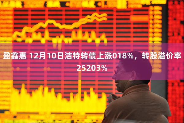 盈鑫惠 12月10日洁特转债上涨018%，转股溢价率25203%