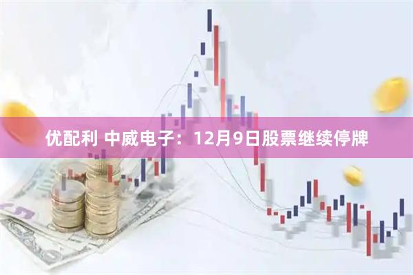 优配利 中威电子：12月9日股票继续停牌