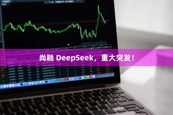 尚融 DeepSeek，重大突发！