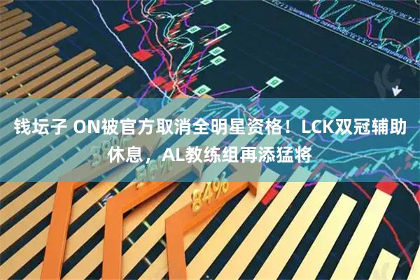 钱坛子 ON被官方取消全明星资格！LCK双冠辅助休息，AL教练组再添猛将