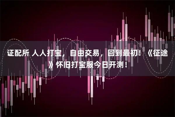 证配所 人人打宝，自由交易，回到最初！《征途》怀旧打宝服今日开测！