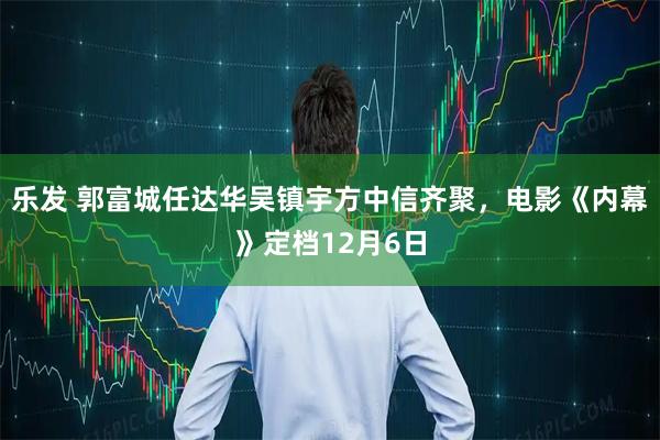 乐发 郭富城任达华吴镇宇方中信齐聚，电影《内幕》定档12月6日