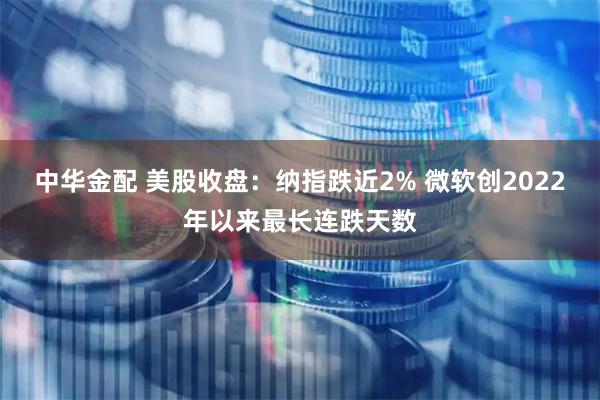 中华金配 美股收盘：纳指跌近2% 微软创2022年以来最长连跌天数