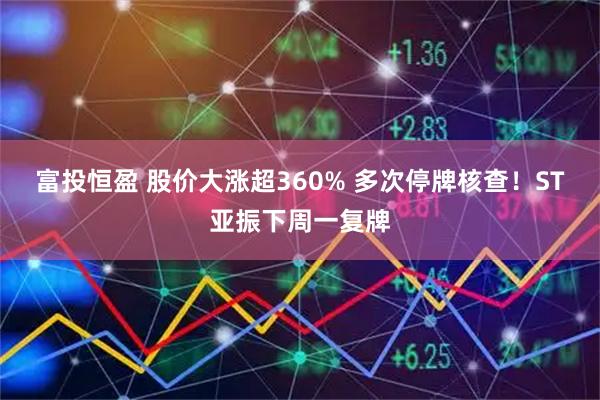 富投恒盈 股价大涨超360% 多次停牌核查！ST亚振下周一复牌