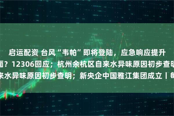 启运配资 台风“韦帕”即将登陆，应急响应提升；高铁不允许吃方便面？12306回应；杭州余杭区自来水异味原因初步查明；新央企中国雅江集团成立丨每经早参