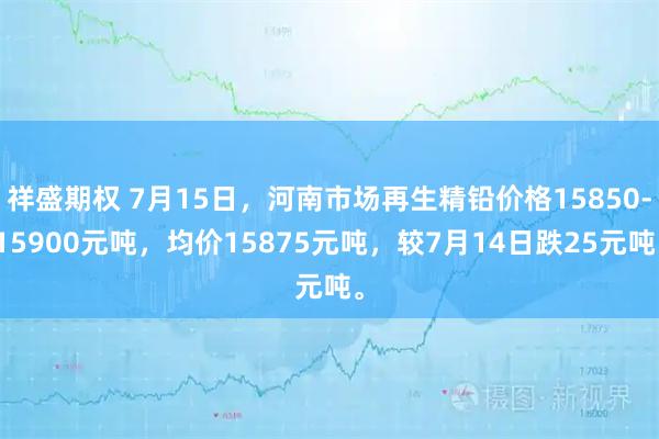 祥盛期权 7月15日，河南市场再生精铅价格15850-15900元吨，均价15875元吨，较7月14日跌25元吨。
