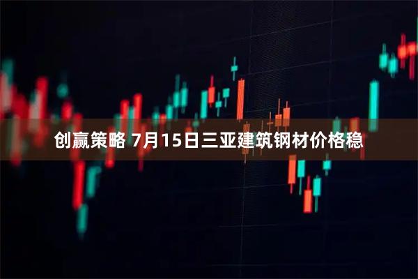 创赢策略 7月15日三亚建筑钢材价格稳