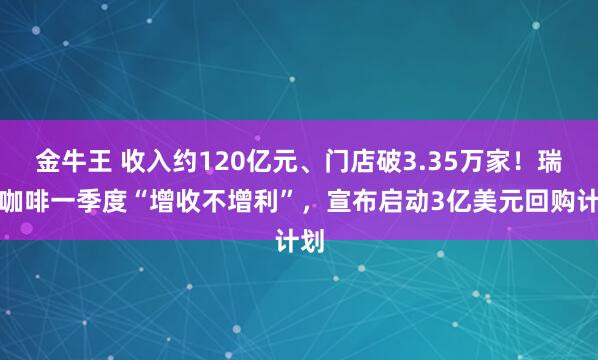 金牛王 收入约120亿元、门店破3.35万家！瑞幸咖啡一季度“增收不增利”，宣布启动3亿美元回购计划
