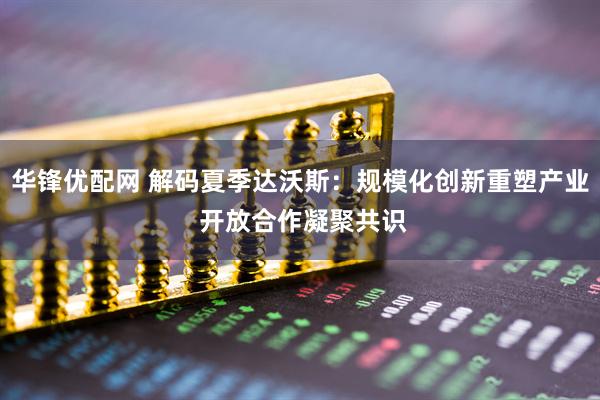 华锋优配网 解码夏季达沃斯：规模化创新重塑产业 开放合作凝聚共识