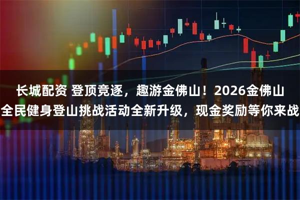 长城配资 登顶竞逐，趣游金佛山！2026金佛山全民健身登山挑战活动全新升级，现金奖励等你来战