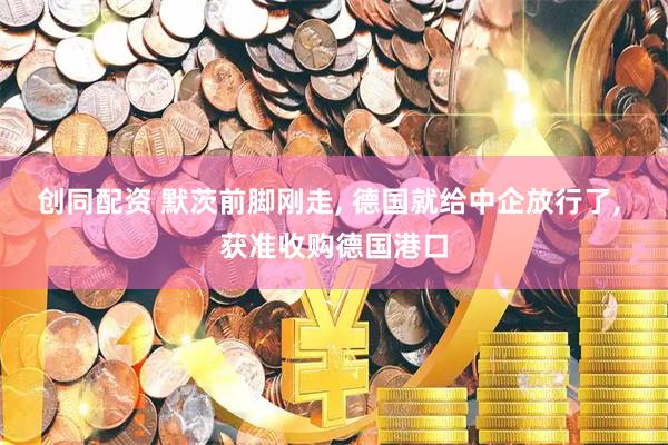 创同配资 默茨前脚刚走, 德国就给中企放行了, 获准收购德国港口